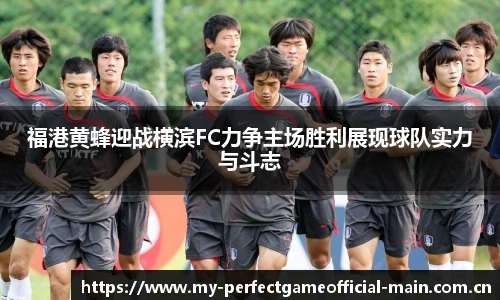 福港黄蜂迎战横滨FC力争主场胜利展现球队实力与斗志
